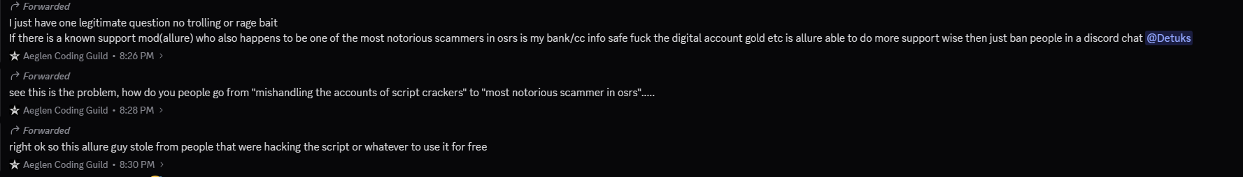 Forwarded Aeglen Coding Guild messages: 'If there is a known support mod(allure) who also happens to be one of the most notorious scammers in osrs is my bank/cc info safe', 'how do you people go from mishandling the accounts of script crackers to most notorious scammer in osrs', 'right ok so this allure guy stole from people that were hacking the script or whatever to use it for free'